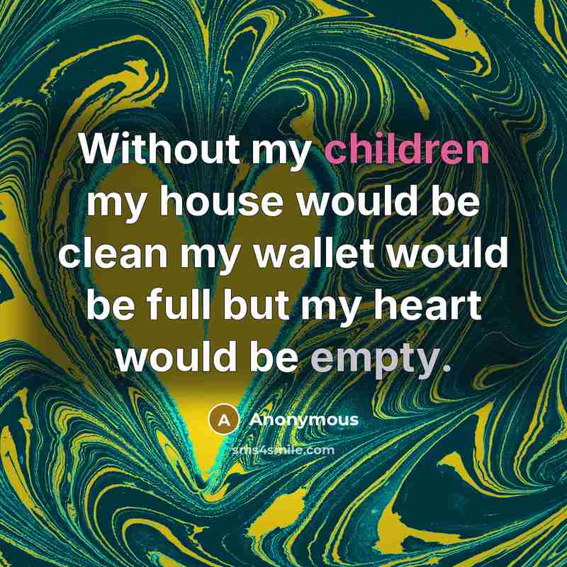 “Without my children my house would be clean my wallet would be full but my heart would be empty.” quote by Anonymous
