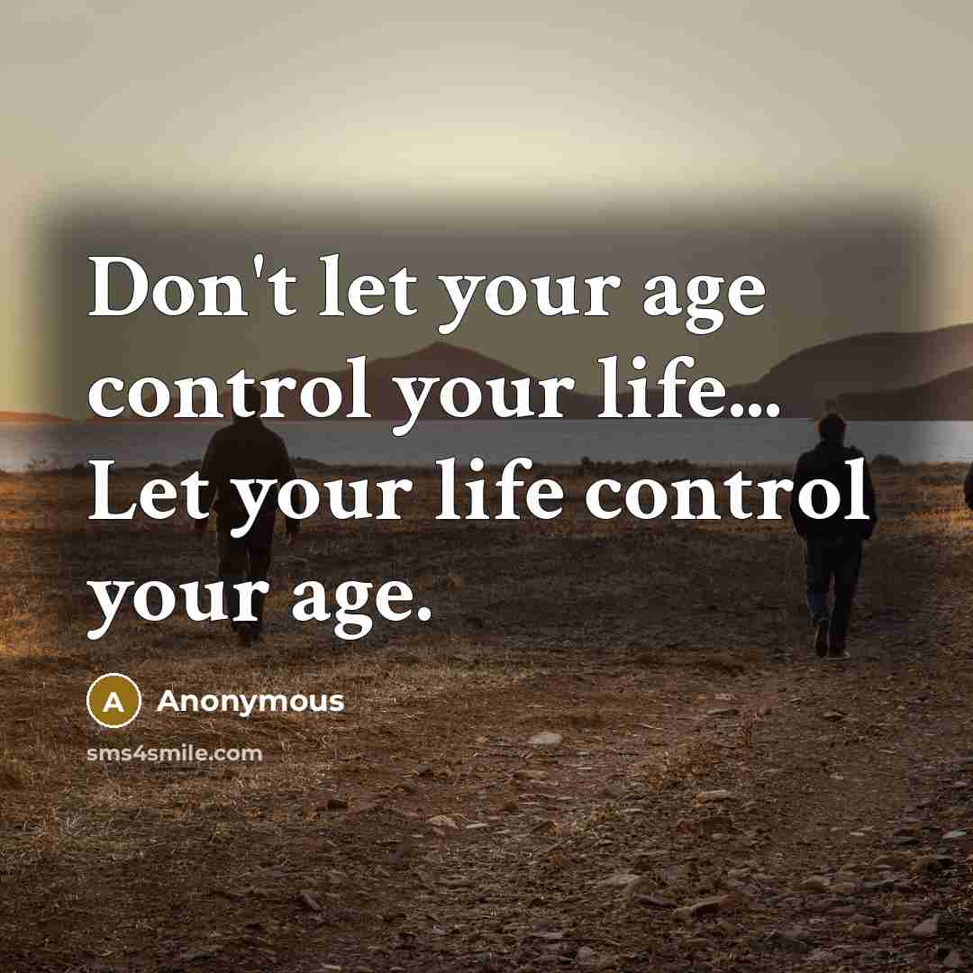 “Don't let your age control your life... Let your life control your age.” quote by Anonymous