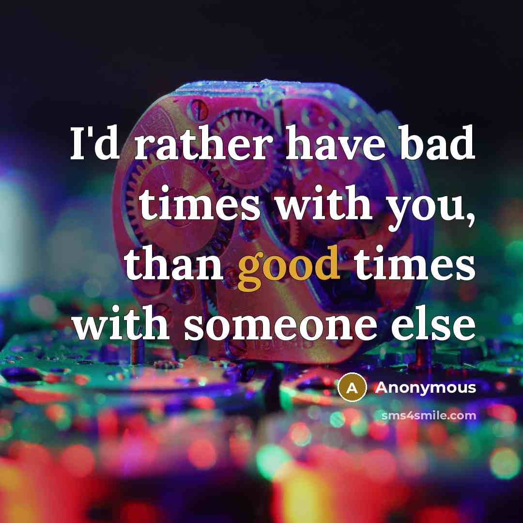 “I'd rather have bad times with you, than good times with someone else” quote by Anonymous