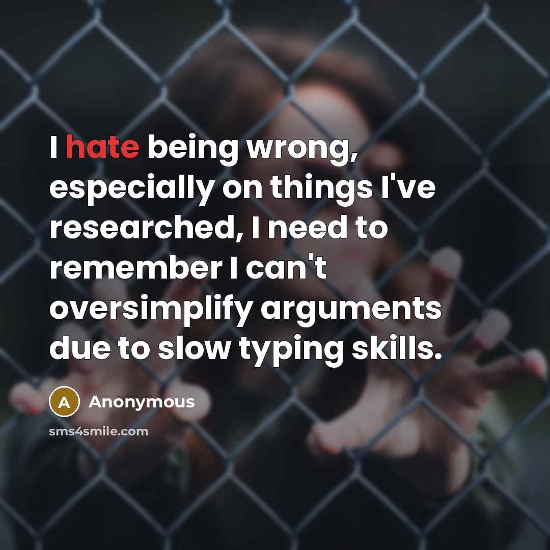 “I hate being wrong, especially on things I've researched, I need to remember I can't oversimplify arguments due to slow typing skills.” quote by Anonymous