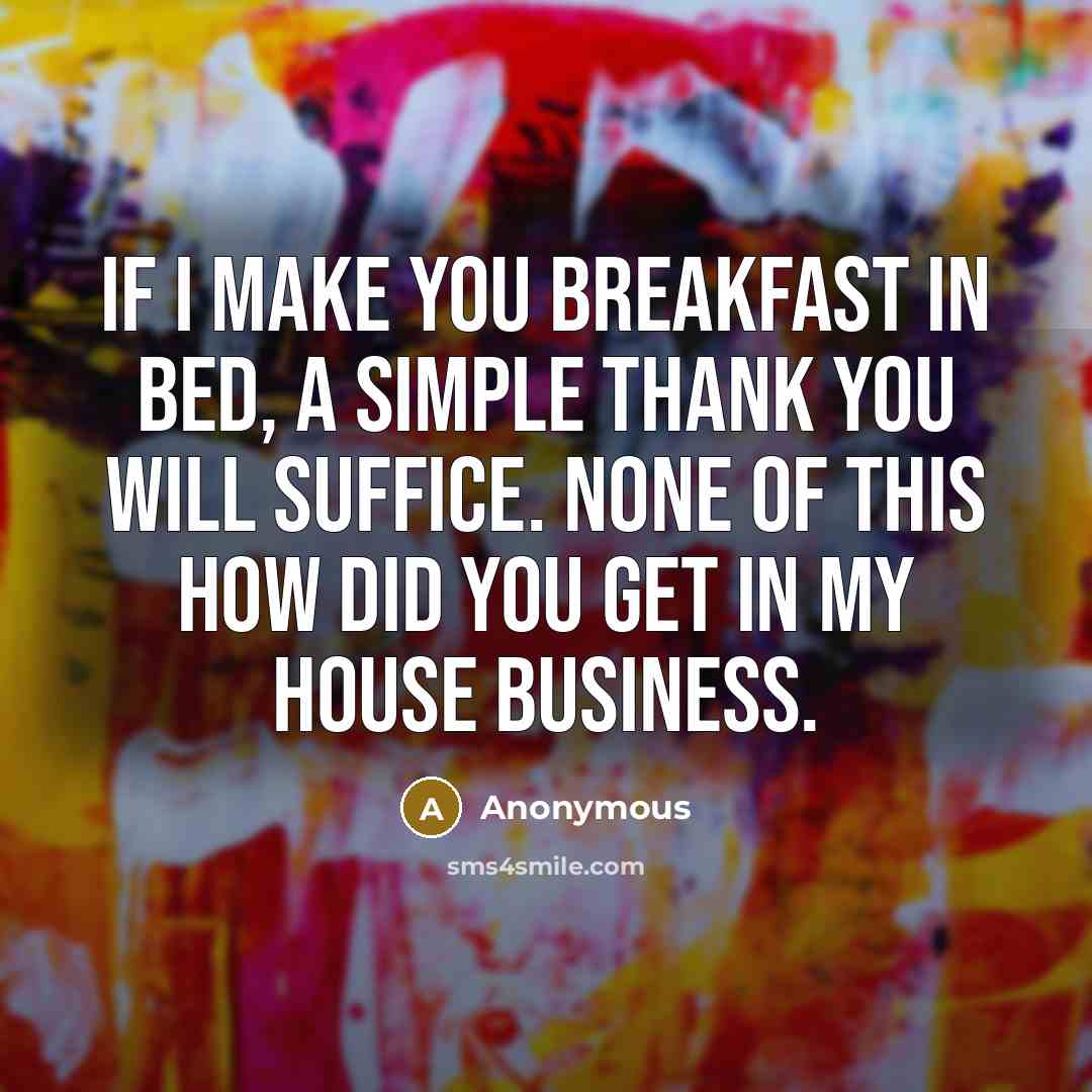 “If I make you breakfast in bed, a simple thank you will suffice. None of this how did you get in my house business.” quote by Anonymous