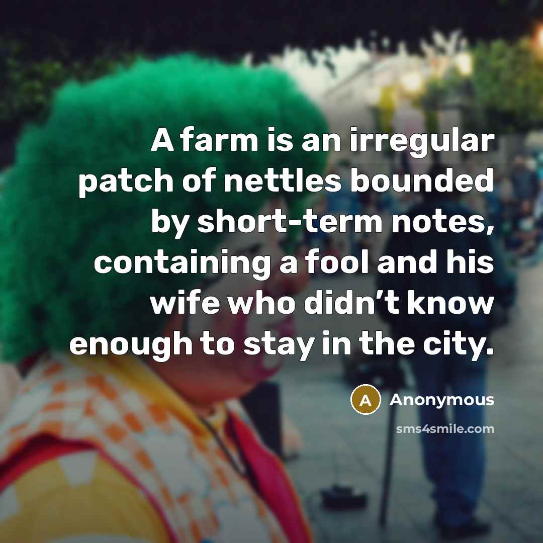 “A farm is an irregular patch of nettles bounded by short-term notes, containing a fool and his wife who didn’t know enough to stay in the city.” quote by Anonymous