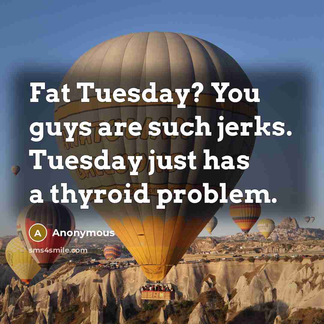 “Fat Tuesday? You guys are such jerks. Tuesday just has a thyroid problem.” quote by Anonymous
