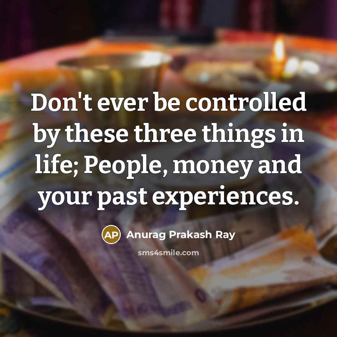 “Don't ever be controlled by these three things in life; People, money and your past experiences.” quote by Anurag Prakash Ray