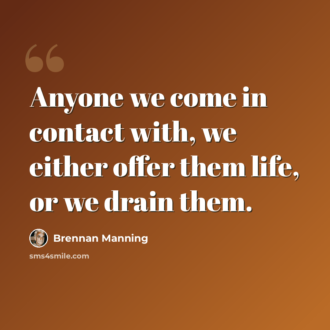 “Anyone we come in contact with, we either offer them life, or we drain them.” quote by Brennan Manning