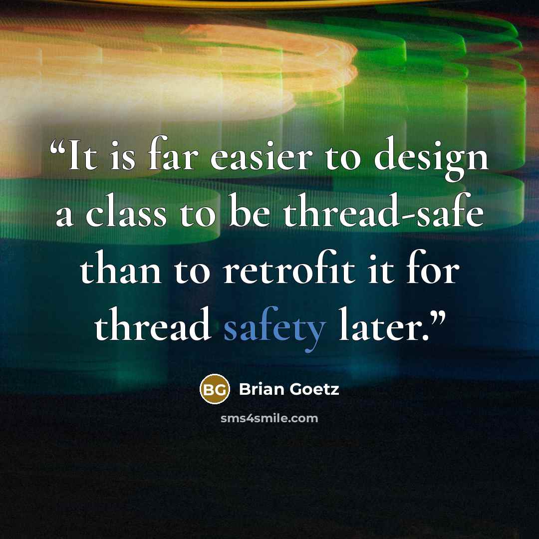“It is far easier to design a class to be thread-safe than to retrofit it for thread safety later.” quote by Brian Goetz