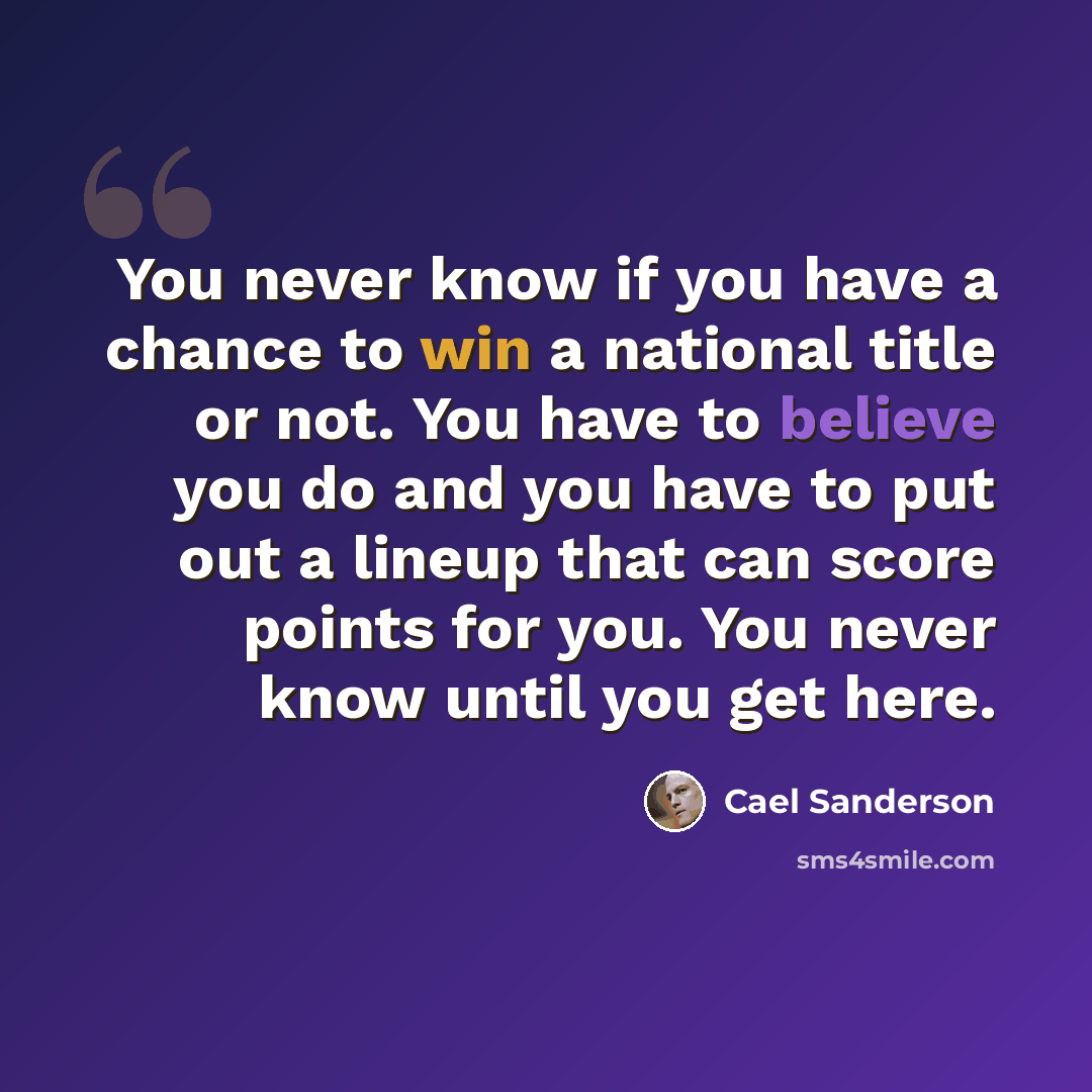 “You never know if you have a chance to win a national title or not. You have to believe you do and you have to put out a lineup that can score points for you. You never know until you get here.” quote by Cael Sanderson