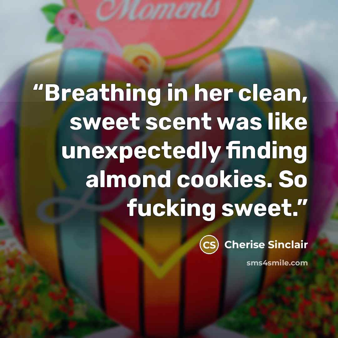 “Breathing in her clean, sweet scent was like unexpectedly finding almond cookies. So fucking sweet.” quote by Cherise Sinclair