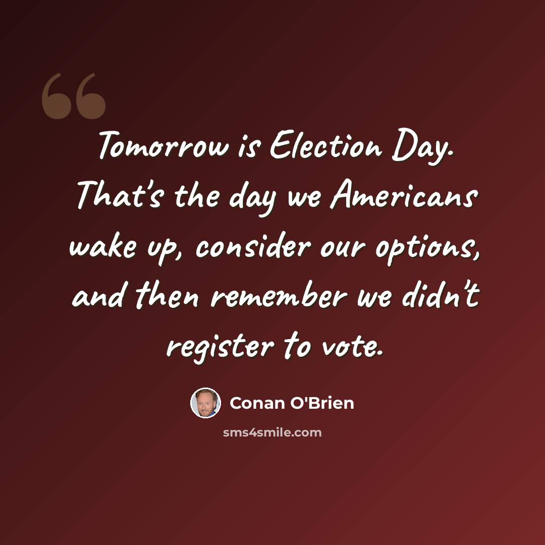 “Tomorrow is Election Day. That's the day we Americans wake up, consider our options, and then remember we didn't register to vote.” quote by Conan O'Brien