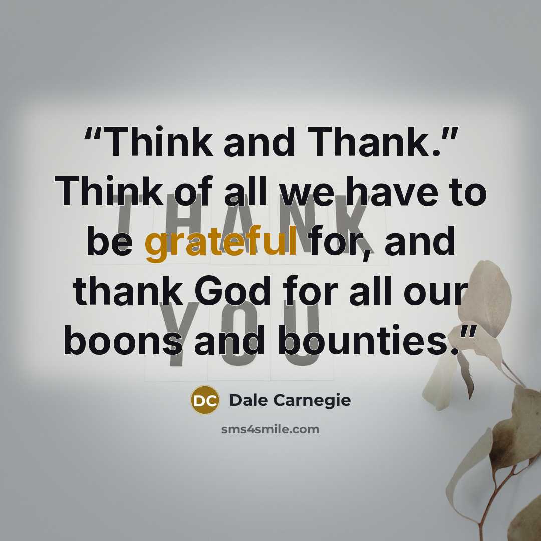 “Think and Thank.” Think of all we have to be grateful for, and thank God for all our boons and bounties.” quote by Dale Carnegie
