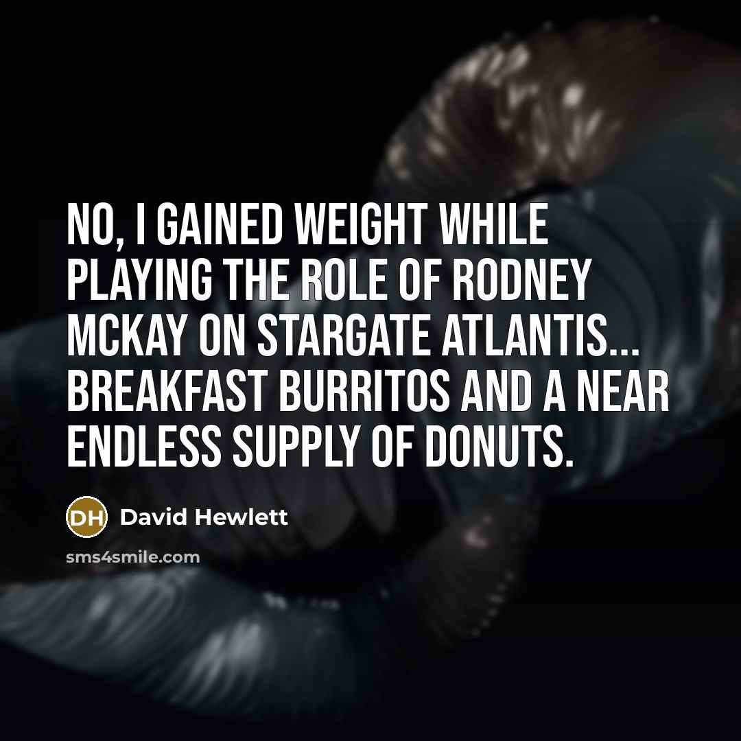 “No, I gained weight while playing the role of Rodney Mckay on Stargate Atlantis... breakfast burritos and a near endless supply of donuts.” quote by David Hewlett