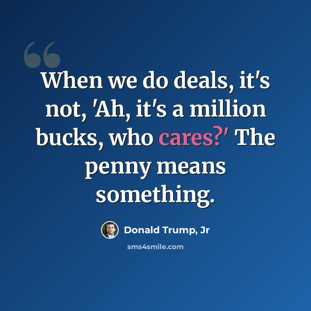 “When we do deals, it's not, 'Ah, it's a million bucks, who cares?' The penny means something.” quote by Donald Trump, Jr