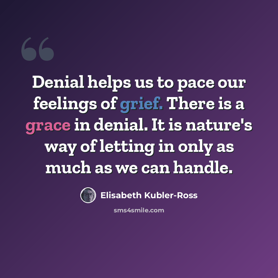 “Denial helps us to pace our feelings of grief. There is a grace in denial. It is nature's way of letting in only as much as we can handle.” quote by Elisabeth Kubler-Ross