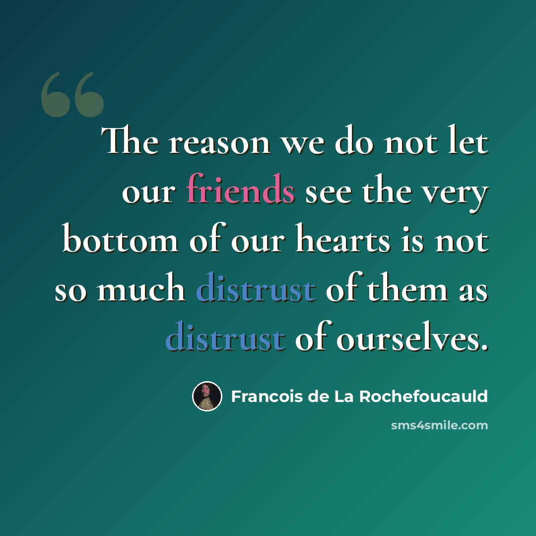 “The reason we do not let our friends see the very bottom of our hearts is not so much distrust of them as distrust of ourselves.” quote by Francois de La Rochefoucauld