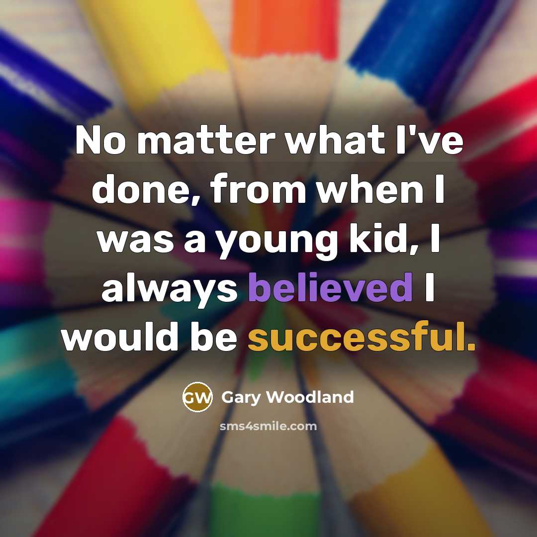 “No matter what I've done, from when I was a young kid, I always believed I would be successful.” quote by Gary Woodland
