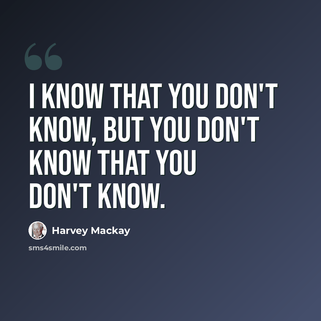 “I know that you don't know, but you don't know that you don't know.” quote by Harvey Mackay