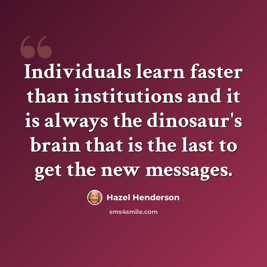 “Individuals learn faster than institutions and it is always the dinosaur's brain that is the last to get the new messages.” quote by Hazel Henderson