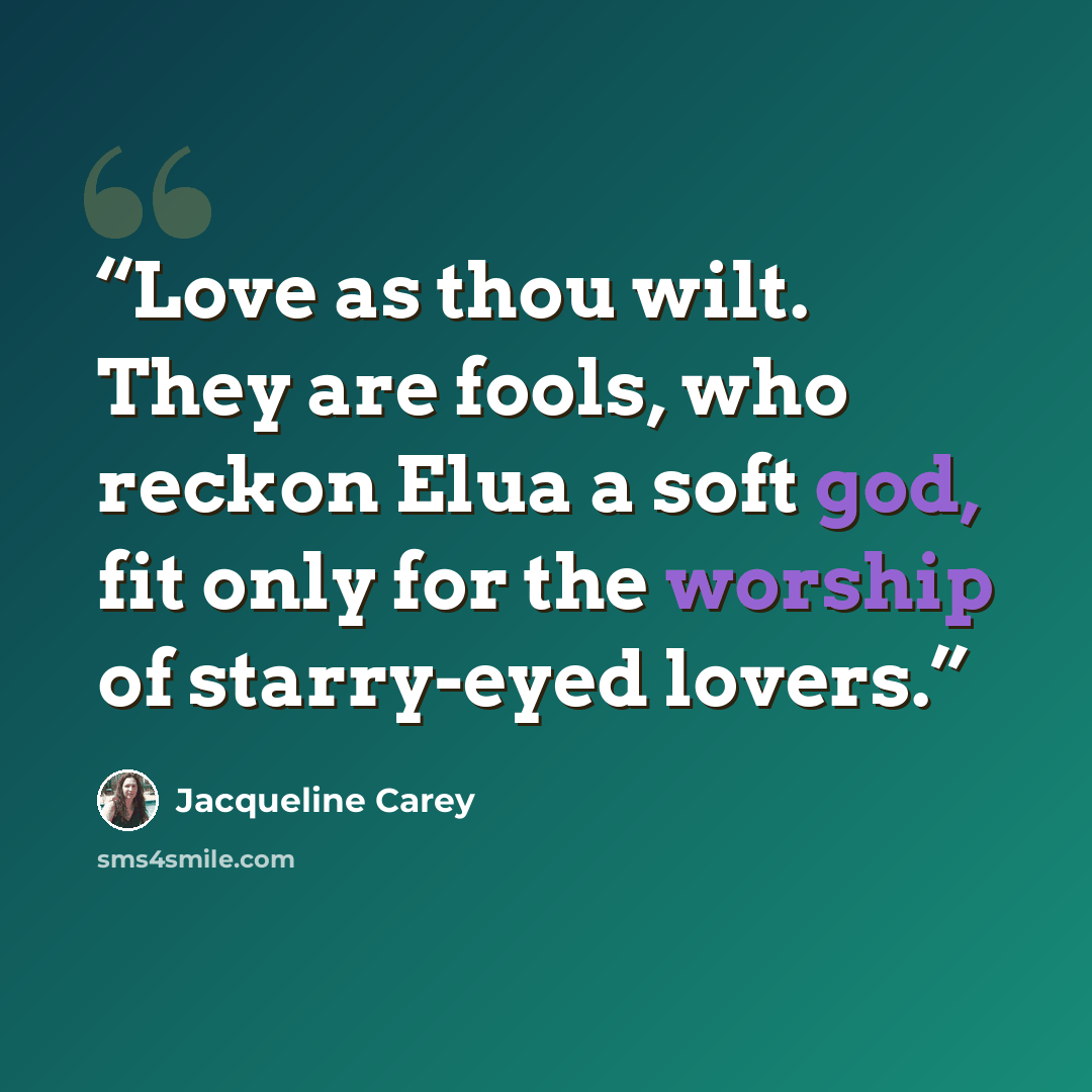 “Love as thou wilt. They are fools, who reckon Elua a soft god, fit only for the worship of starry-eyed lovers.” quote by Jacqueline Carey
