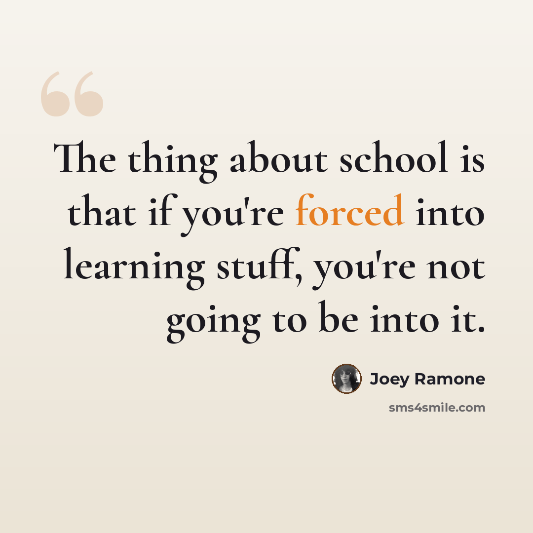 “The thing about school is that if you're forced into learning stuff, you're not going to be into it.” quote by Joey Ramone