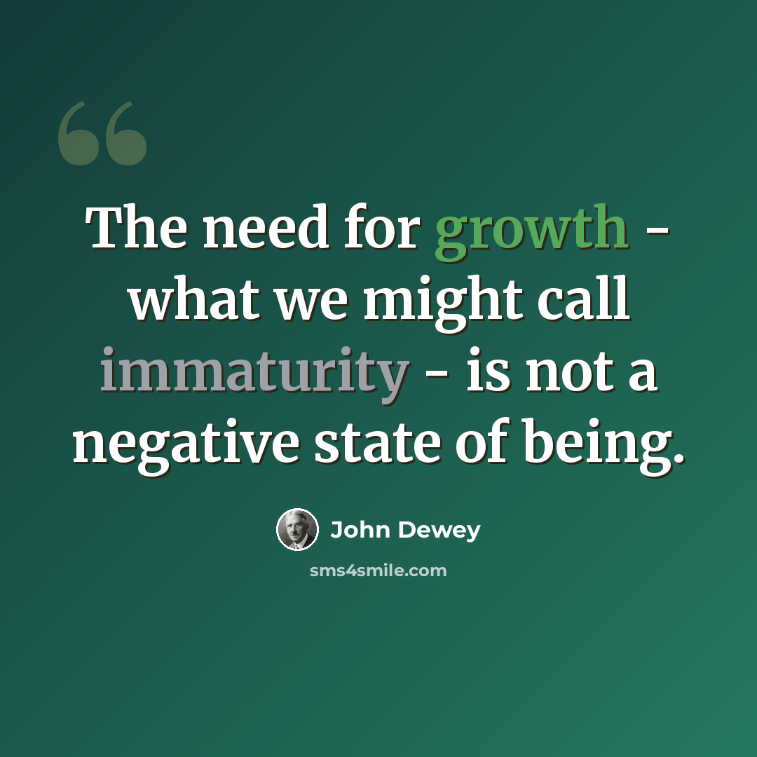 “The need for growth - what we might call immaturity - is not a negative state of being.” quote by John Dewey
