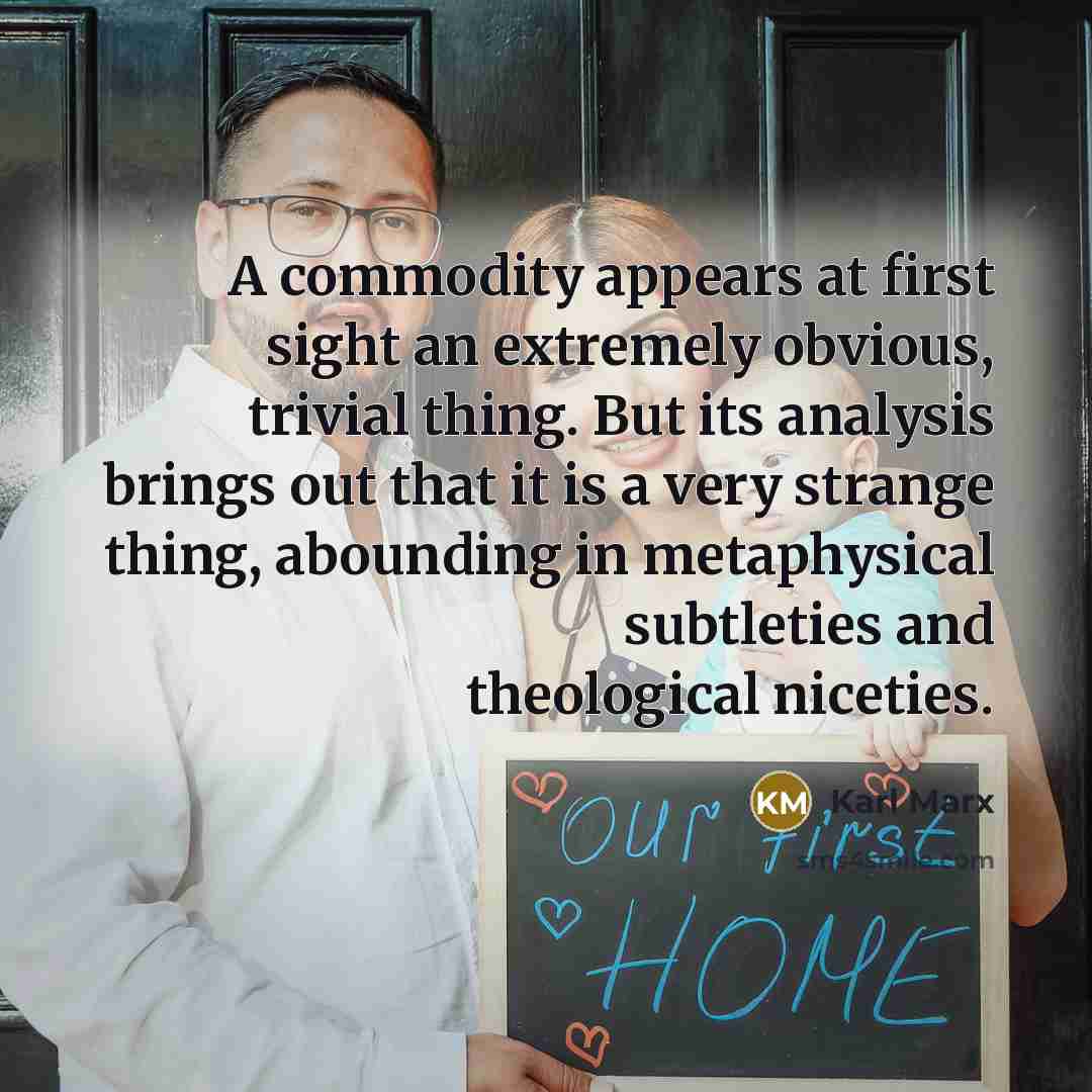 “A commodity appears at first sight an extremely obvious, trivial thing. But its analysis brings out that it is a very strange thing, abounding in metaphysical subtleties and theological niceties.” quote by Karl Marx