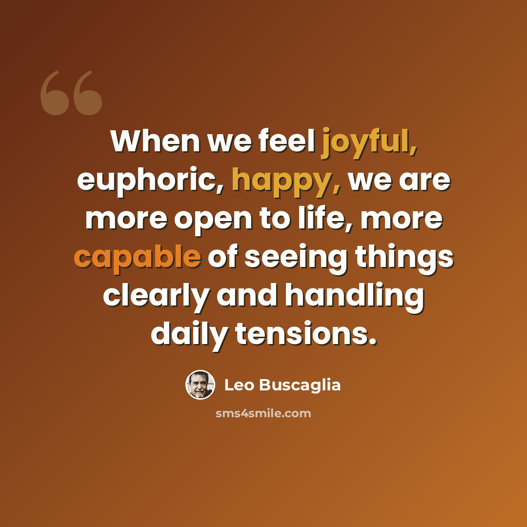 “When we feel joyful, euphoric, happy, we are more open to life, more capable of seeing things clearly and handling daily tensions.” quote by Leo Buscaglia