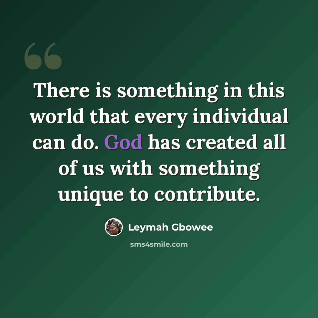 “There is something in this world that every individual can do. God has created all of us with something unique to contribute.” quote by Leymah Gbowee