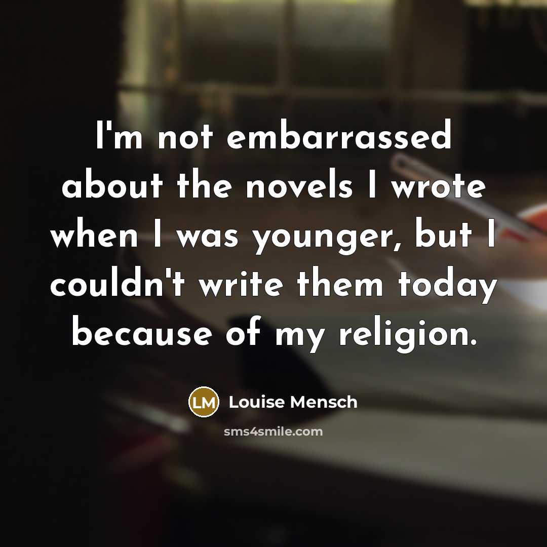 “I'm not embarrassed about the novels I wrote when I was younger, but I couldn't write them today because of my religion.” quote by Louise Mensch