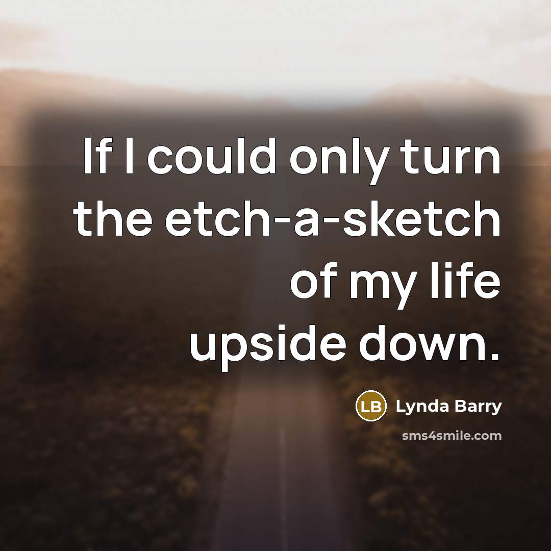 “If I could only turn the etch-a-sketch of my life upside down.” quote by Lynda Barry