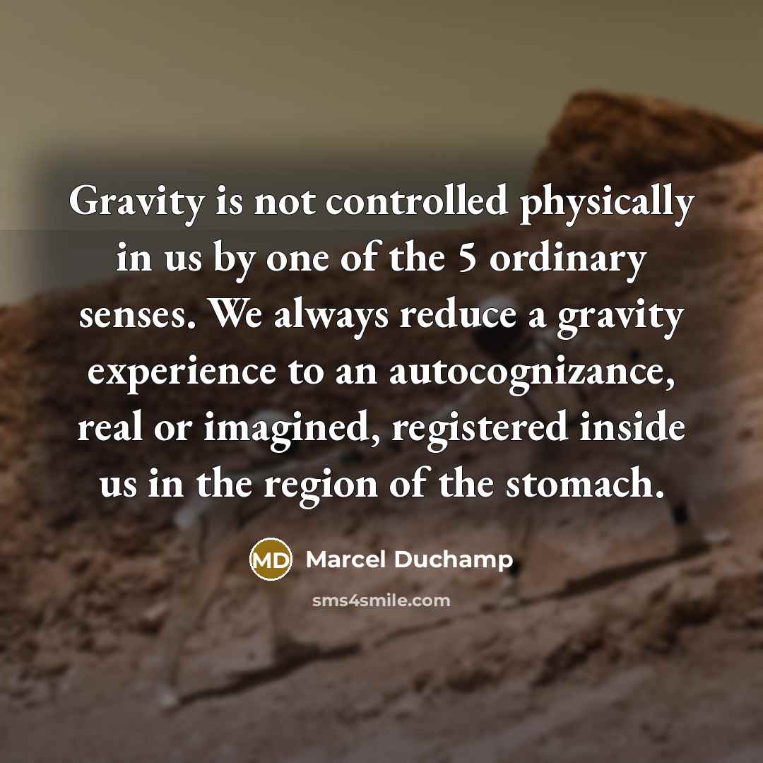 “Gravity is not controlled physically in us by one of the 5 ordinary senses. We always reduce a gravity experience to an autocognizance, real or imagined, registered inside us in the region of the stomach.” quote by Marcel Duchamp