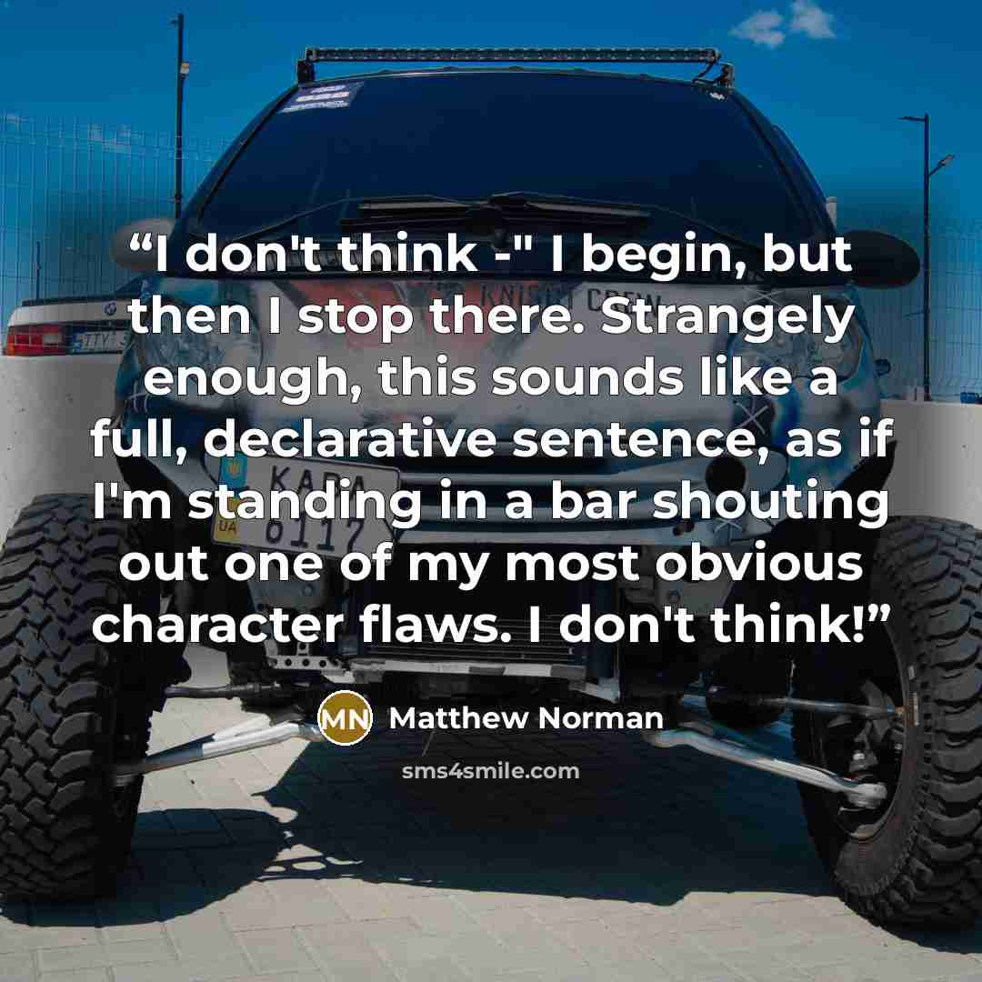 “I don't think -" I begin, but then I stop there. Strangely enough, this sounds like a full, declarative sentence, as if I'm standing in a bar shouting out one of my most obvious character flaws. I don't think!” quote by Matthew Norman