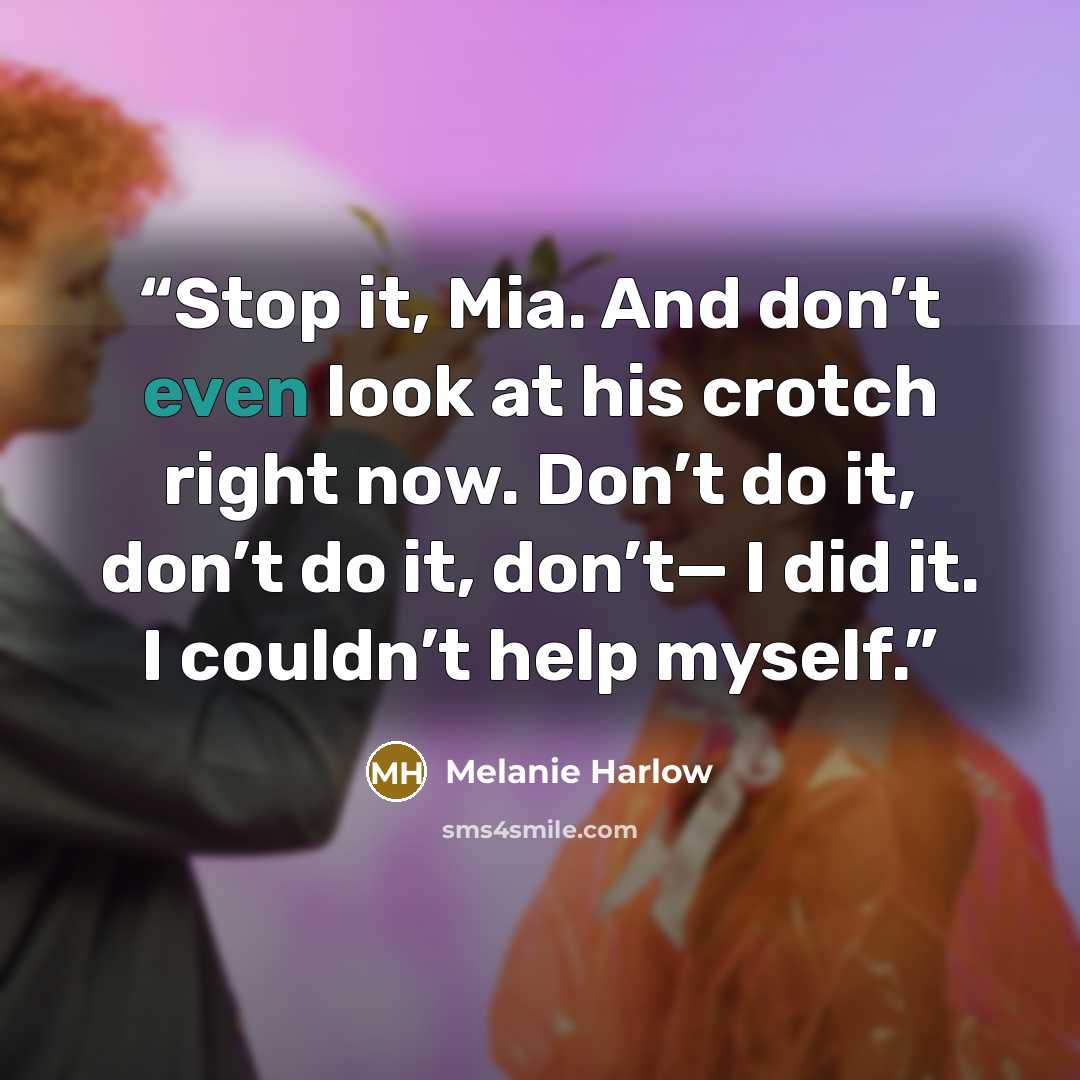 “Stop it, Mia. And don’t even look at his crotch right now. Don’t do it, don’t do it, don’t— I did it. I couldn’t help myself.” quote by Melanie Harlow