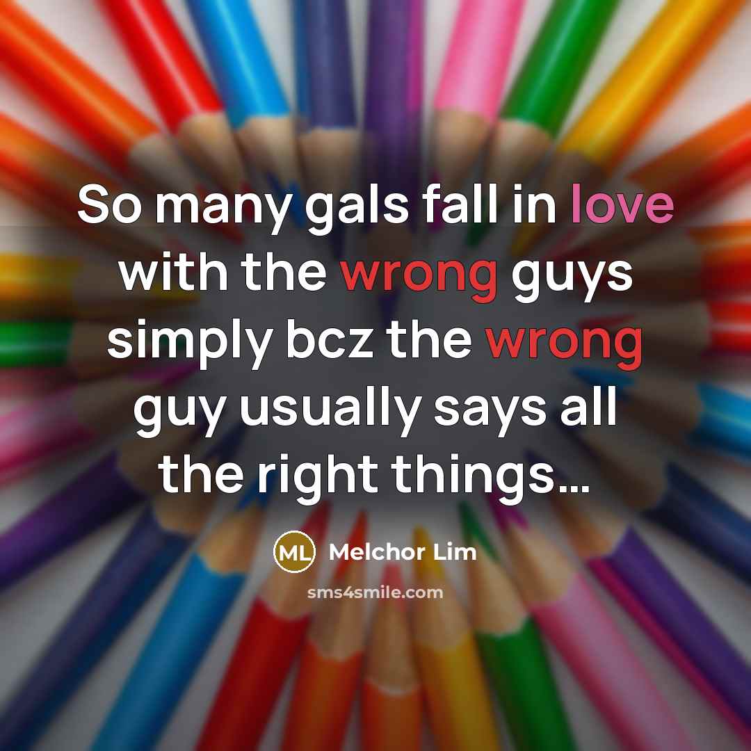 “So many gals fall in love with the wrong guys simply bcz the wrong guy usually says all the right things…” quote by Melchor Lim