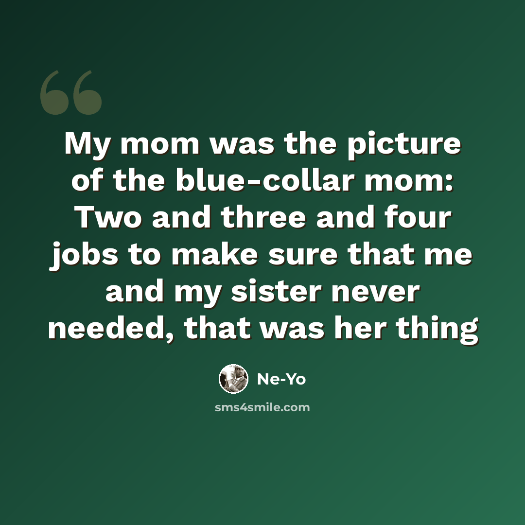 “My mom was the picture of the blue-collar mom: Two and three and four jobs to make sure that me and my sister never needed, that was her thing” quote by Ne-Yo
