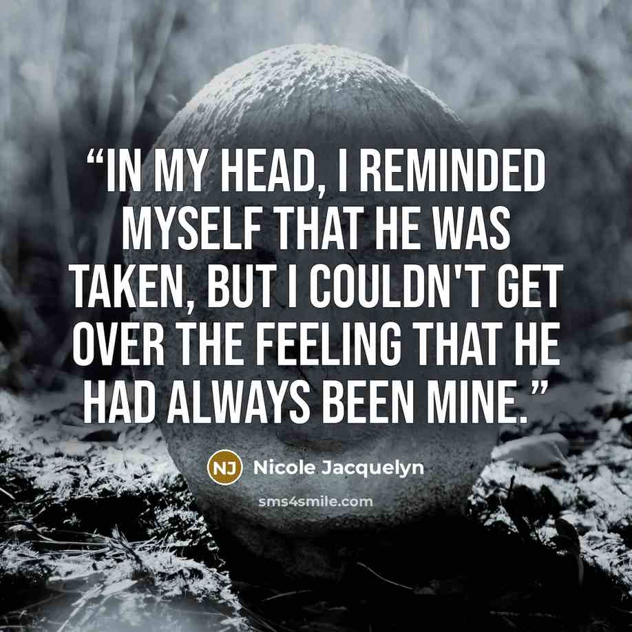 “In my head, I reminded myself that he was taken, but I couldn't get over the feeling that he had always been mine.” quote by Nicole Jacquelyn