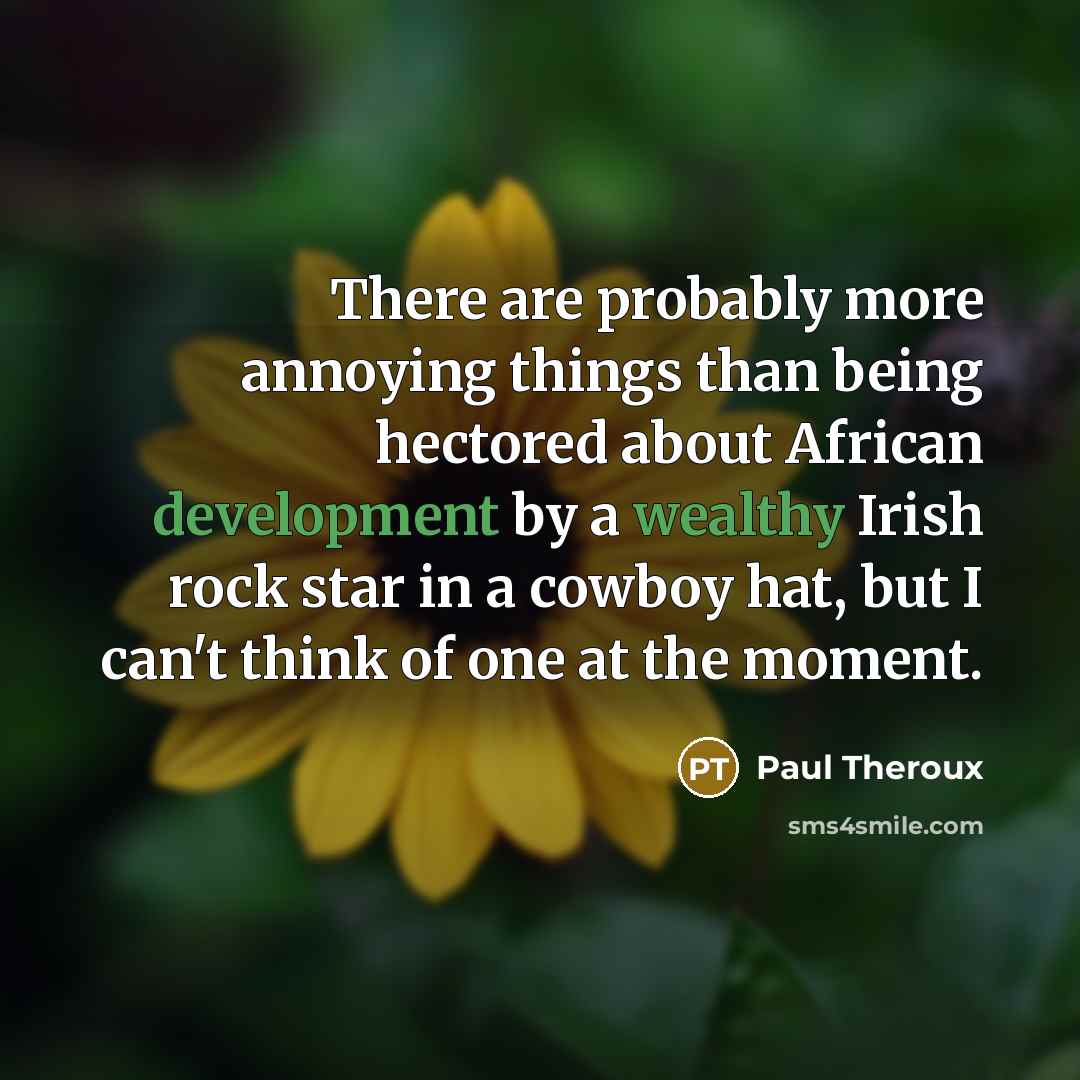 “There are probably more annoying things than being hectored about African development by a wealthy Irish rock star in a cowboy hat, but I can't think of one at the moment.” quote by Paul Theroux