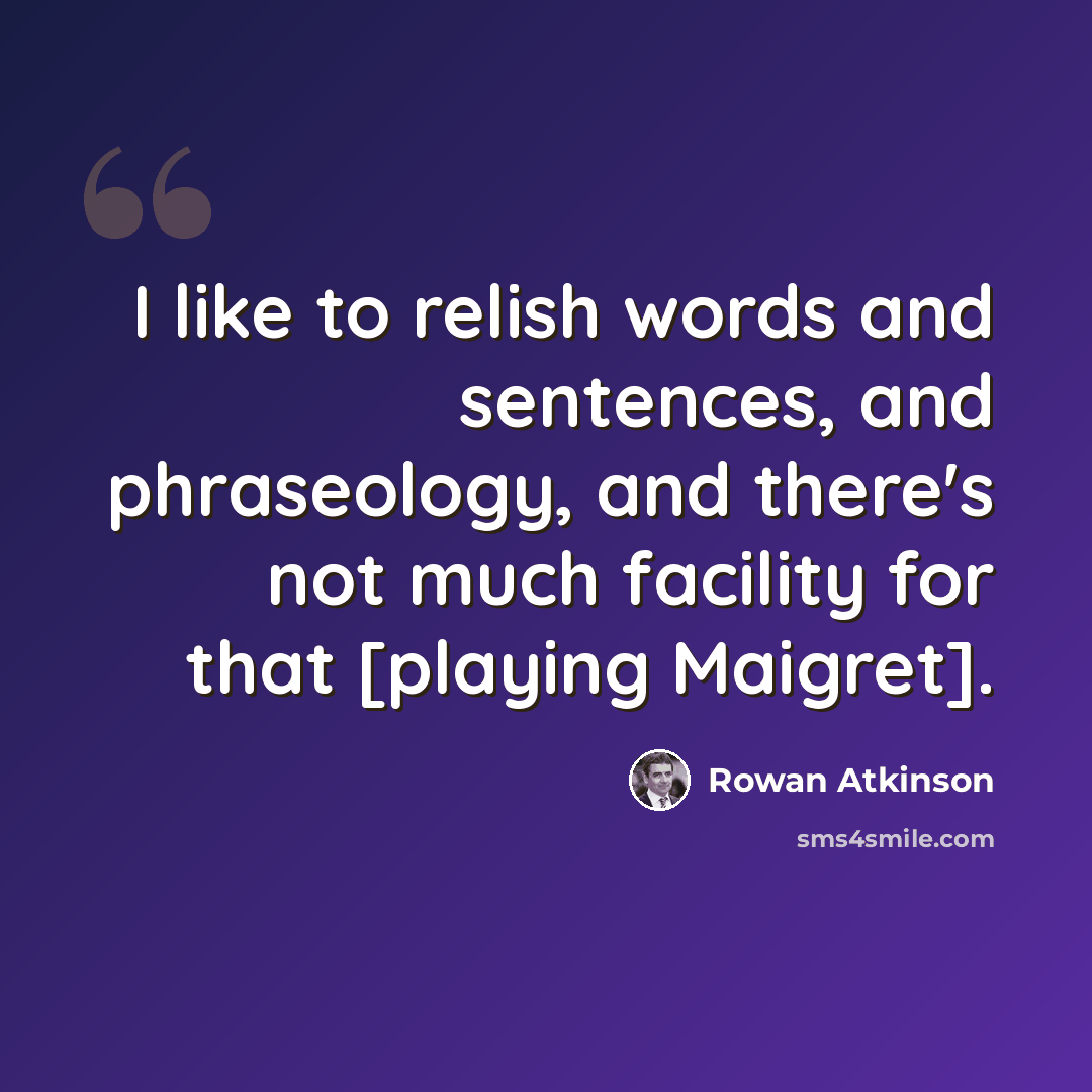“I like to relish words and sentences, and phraseology, and there's not much facility for that [playing Maigret].” quote by Rowan Atkinson