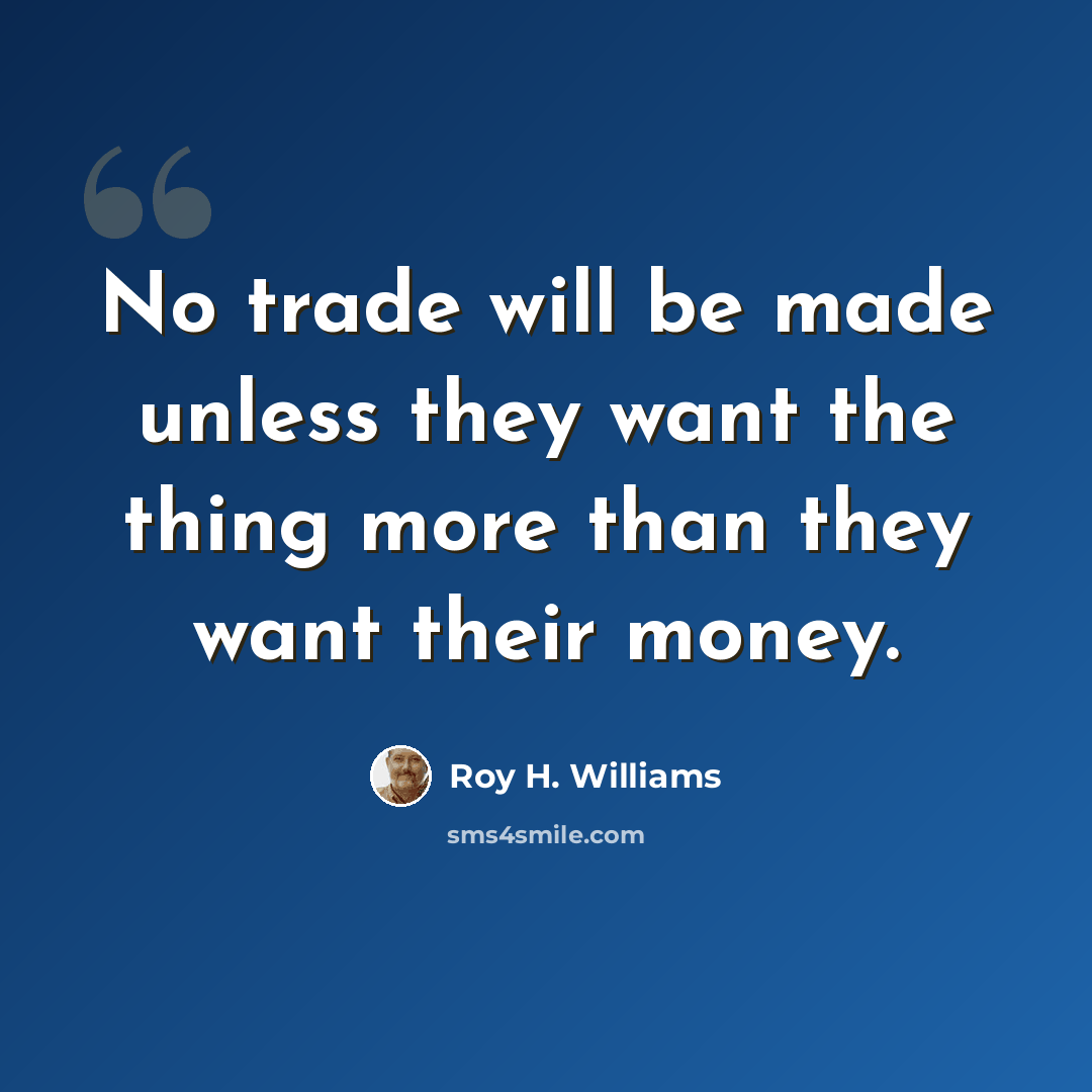 “No trade will be made unless they want the thing more than they want their money.” quote by Roy H. Williams