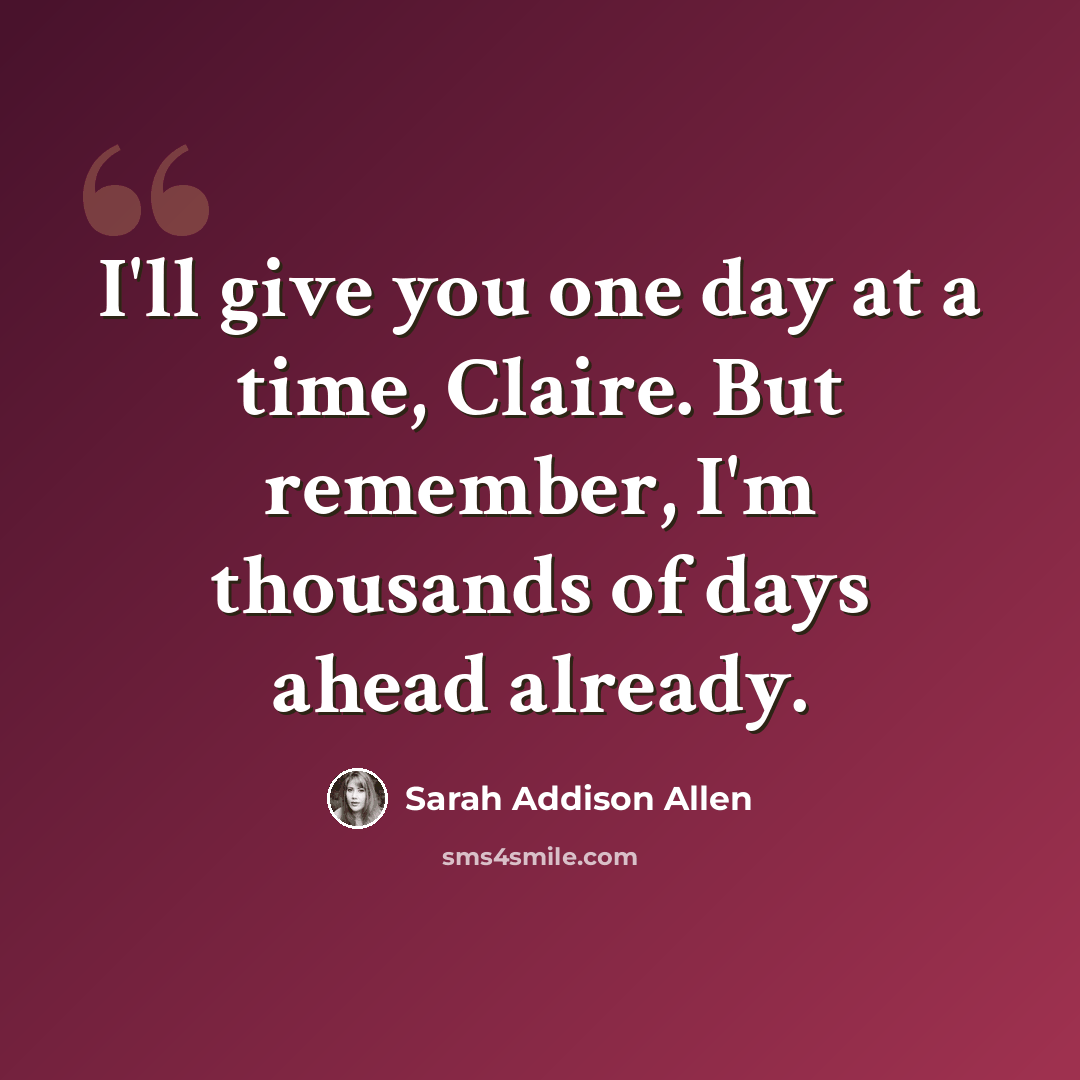 “I'll give you one day at a time, Claire. But remember, I'm thousands of days ahead already.” quote by Sarah Addison Allen