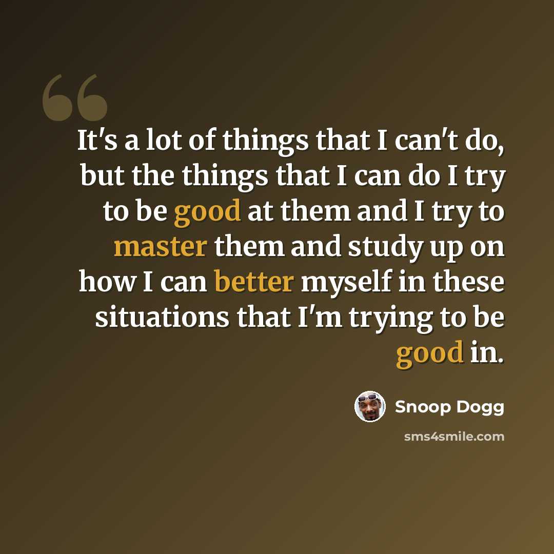 “It's a lot of things that I can't do, but the things that I can do I try to be good at them and I try to master them and study up on how I can better myself in these situations that I'm trying to be good in.” quote by Snoop Dogg