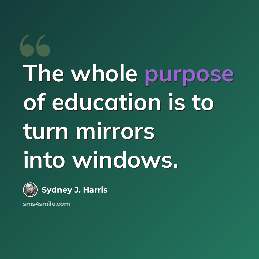“The whole purpose of education is to turn mirrors into windows.” quote by Sydney J. Harris