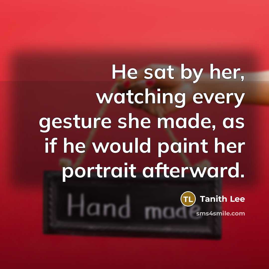 “He sat by her, watching every gesture she made, as if he would paint her portrait afterward.” quote by Tanith Lee