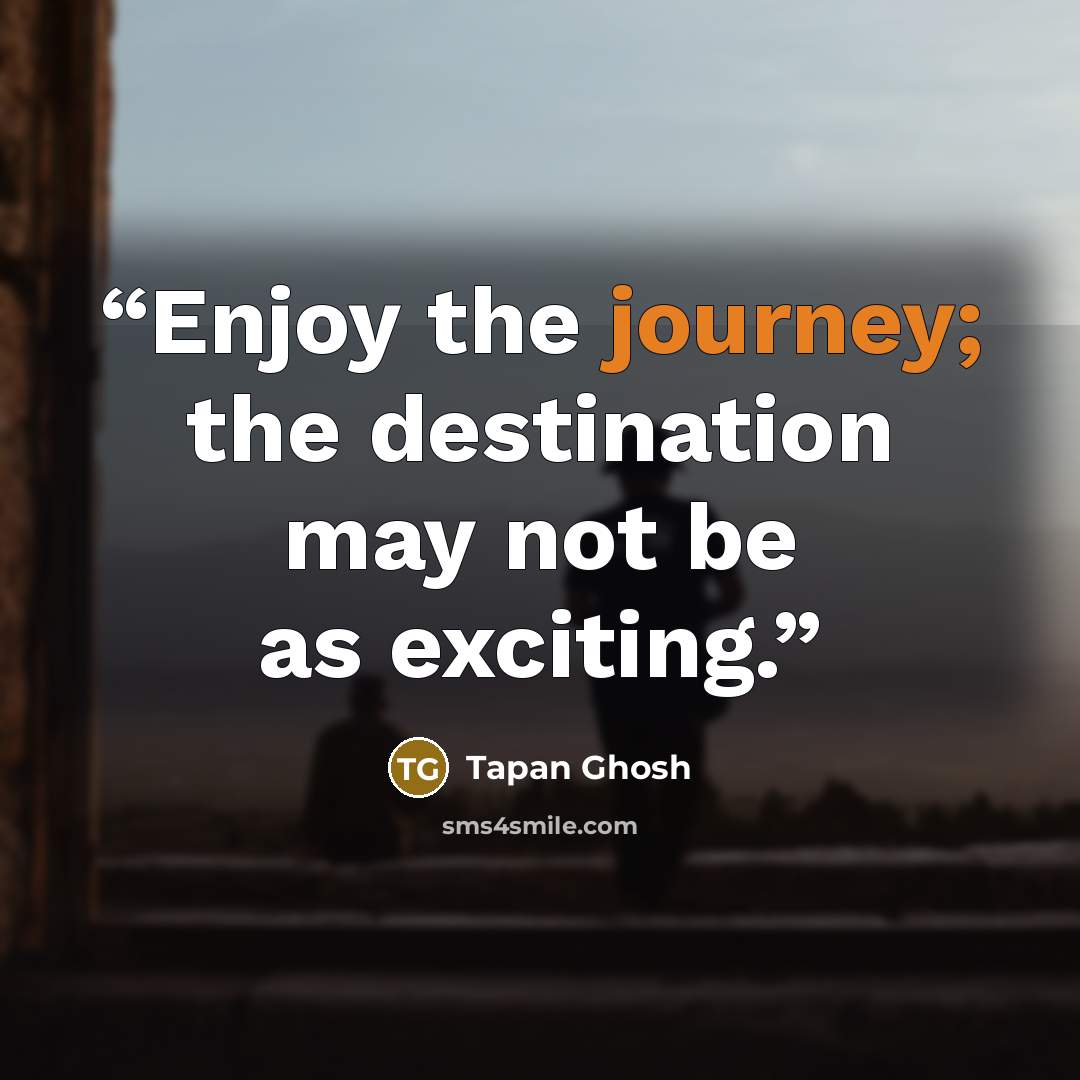“Enjoy the journey; the destination may not be as exciting.” quote by Tapan Ghosh
