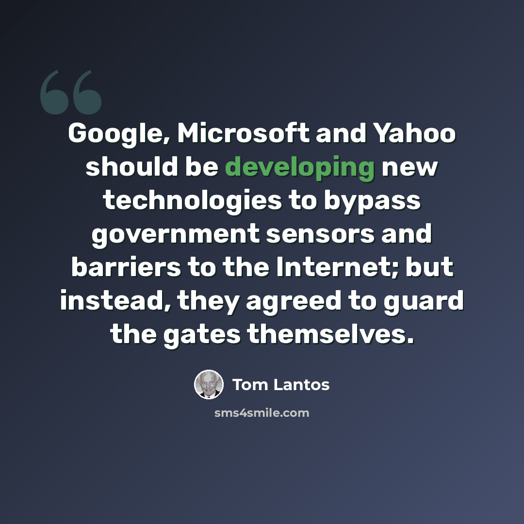 “Google, Microsoft and Yahoo should be developing new technologies to bypass government sensors and barriers to the Internet; but instead, they agreed to guard the gates themselves.” quote by Tom Lantos