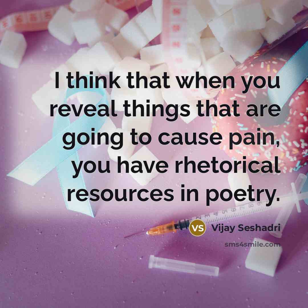 “I think that when you reveal things that are going to cause pain, you have rhetorical resources in poetry.” quote by Vijay Seshadri