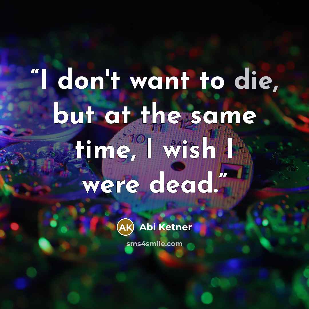 “I don't want to die, but at the same time, I wish I were dead.” quote by Abi Ketner