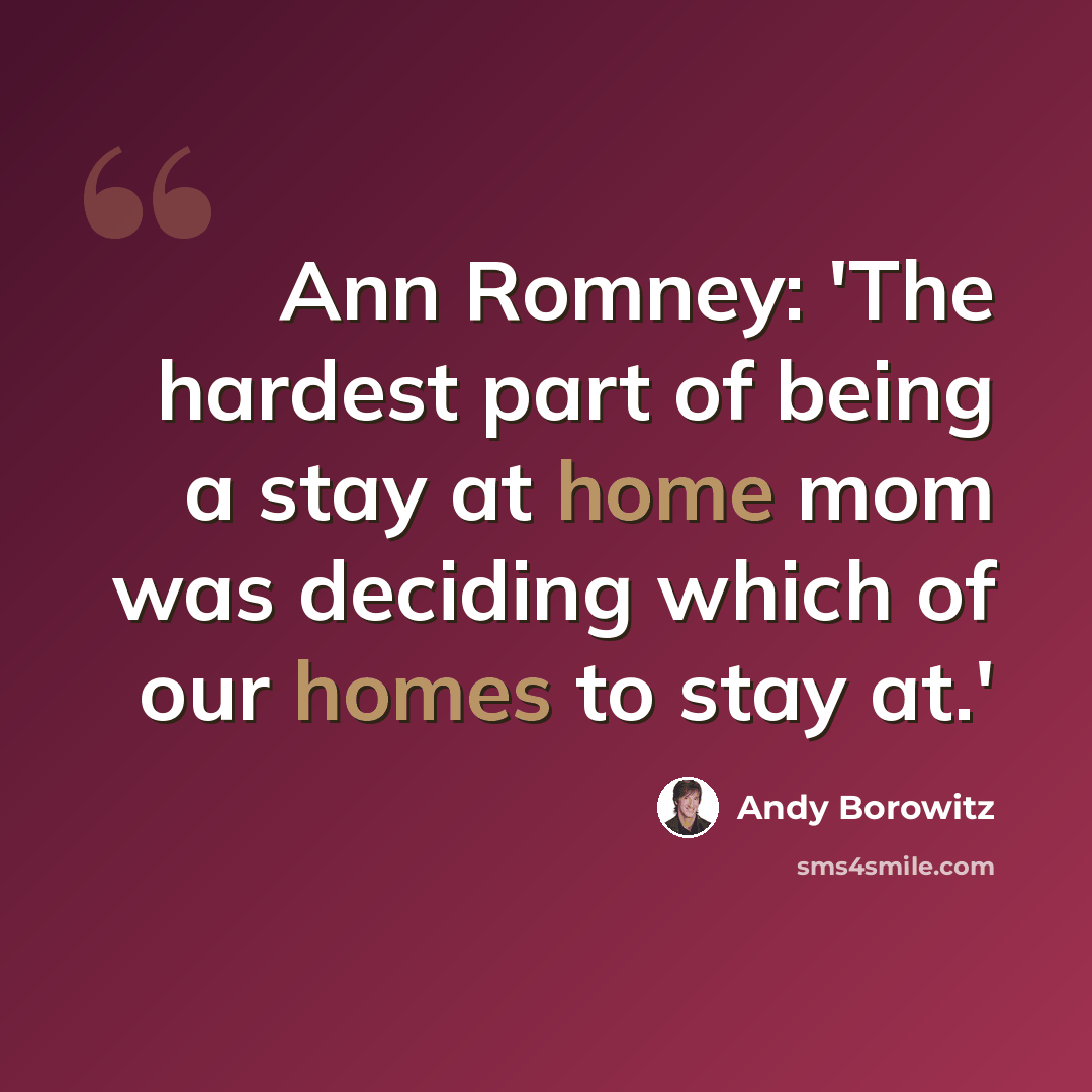“Ann Romney: 'The hardest part of being a stay at home mom was deciding which of our homes to stay at.'” quote by Andy Borowitz