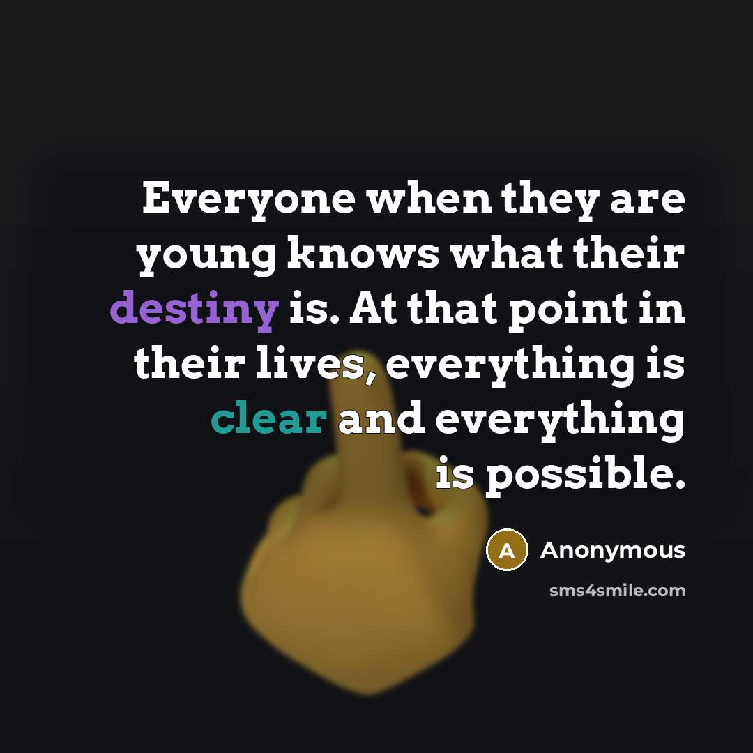 “Everyone when they are young knows what their destiny is. At that point in their lives, everything is clear and everything is possible.” quote by Anonymous