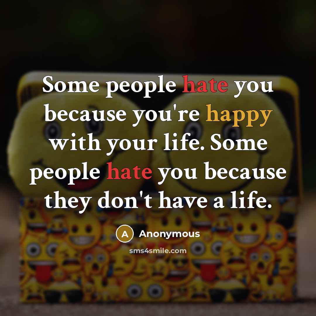 “Some people hate you because you're happy with your life. Some people hate you because they don't have a life.” quote by Anonymous