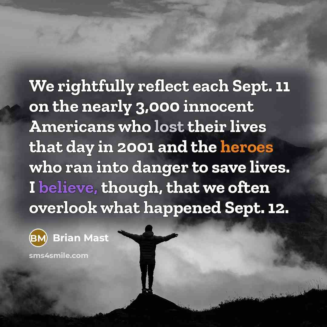 “We rightfully reflect each Sept. 11 on the nearly 3,000 innocent Americans who lost their lives that day in 2001 and the heroes who ran into danger to save lives. I believe, though, that we often overlook what happened Sept. 12.” quote by Brian Mast